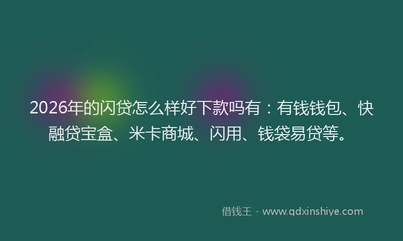 2026年的闪贷怎么样好下款吗有：有钱钱包、快融贷宝盒、米卡商城、闪用、钱袋易贷等。