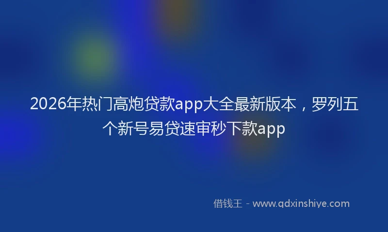 2026年热门高炮贷款app大全最新版本，罗列五个新号易贷速审秒下款app