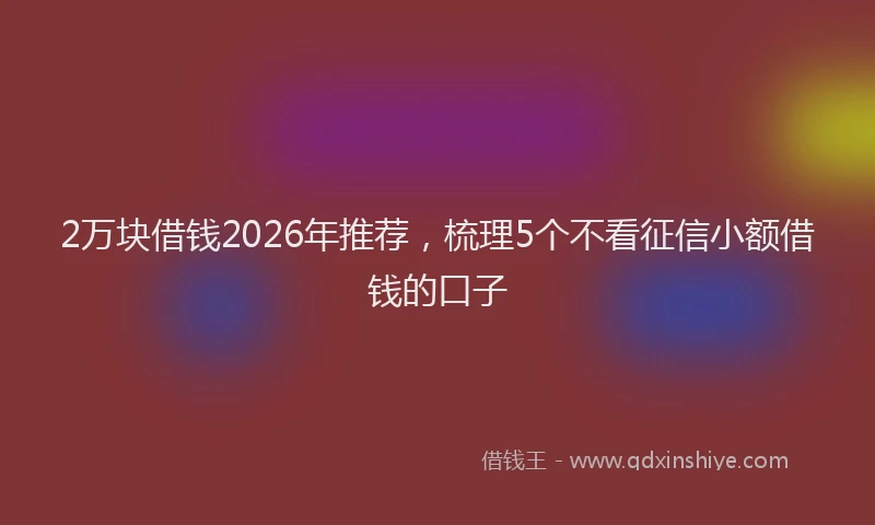 2万块借钱2026年推荐，梳理5个不看征信小额借钱的口子