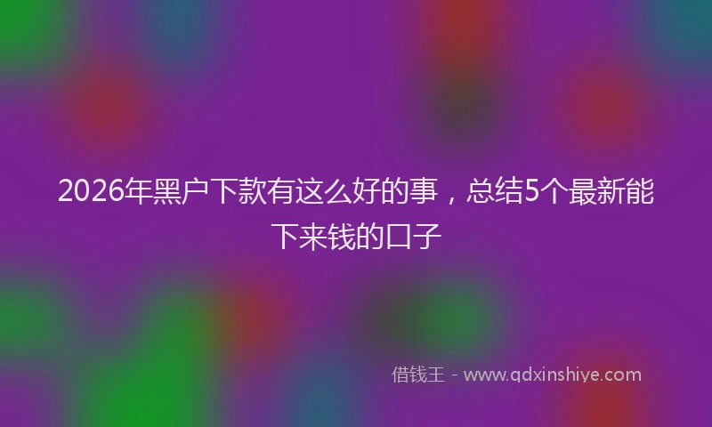 2026年黑户下款有这么好的事，总结5个最新能下来钱的口子