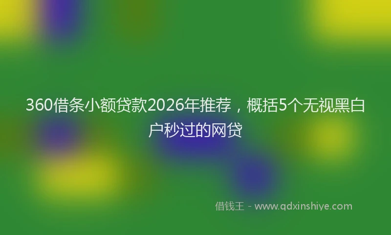 360借条小额贷款2026年推荐,概括5个无视黑白户秒过的网贷