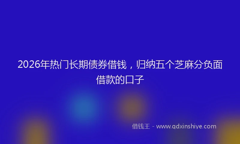 2026年热门长期债券借钱，归纳五个芝麻分负面借款的口子