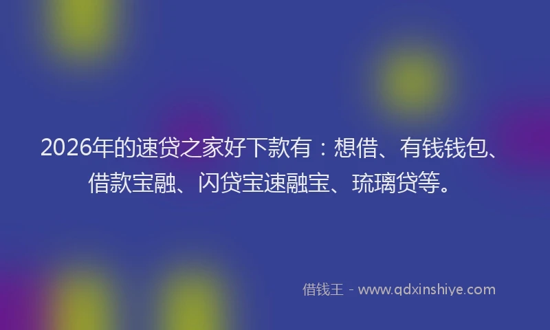 2026年的速贷之家好下款有:想借、有钱钱包、借款宝融、闪贷宝速融宝、琉璃贷等。