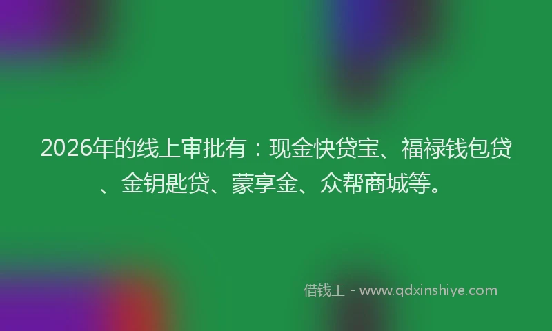 2026年的线上审批有：现金快贷宝、福禄钱包贷、金钥匙贷、蒙享金、众帮商城等。