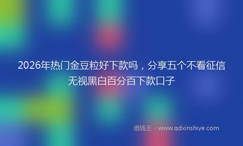 2026年热门金豆粒好下款吗，分享五个不看征信无视黑白百分百下款口子