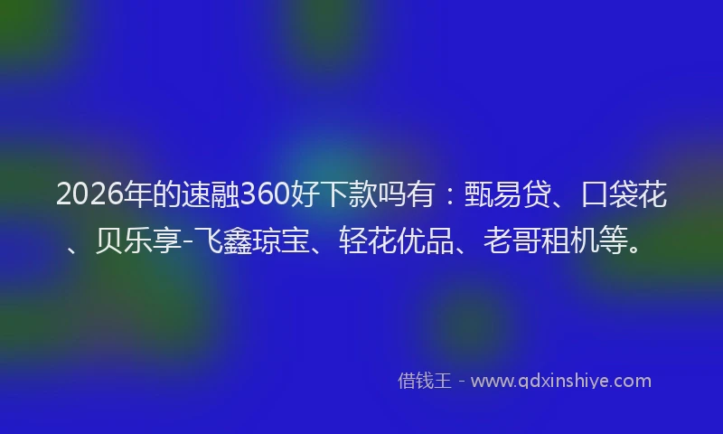 2026年的速融360好下款吗有：甄易贷、口袋花、贝乐享-飞鑫琼宝、轻花优品、老哥租机等。