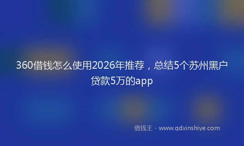360借钱怎么使用2026年推荐，总结5个苏州黑户贷款5万的app