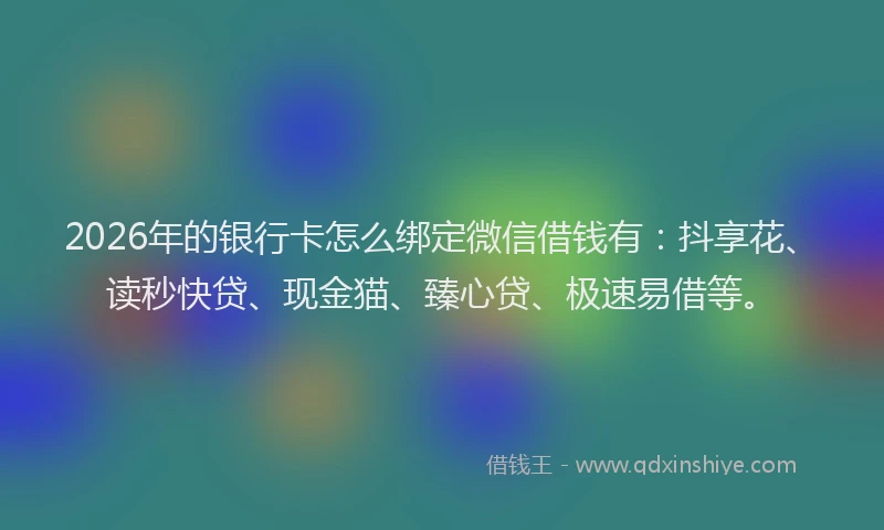 2026年的银行卡怎么绑定微信借钱有：抖享花、读秒快贷、现金猫、臻心贷、极速易借等。