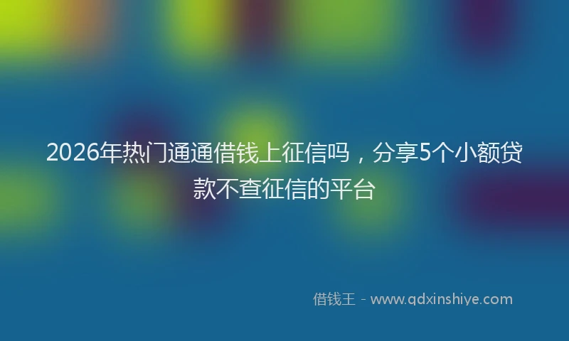 2026年热门通通借钱上征信吗,分享5个小额贷款不查征信的平台