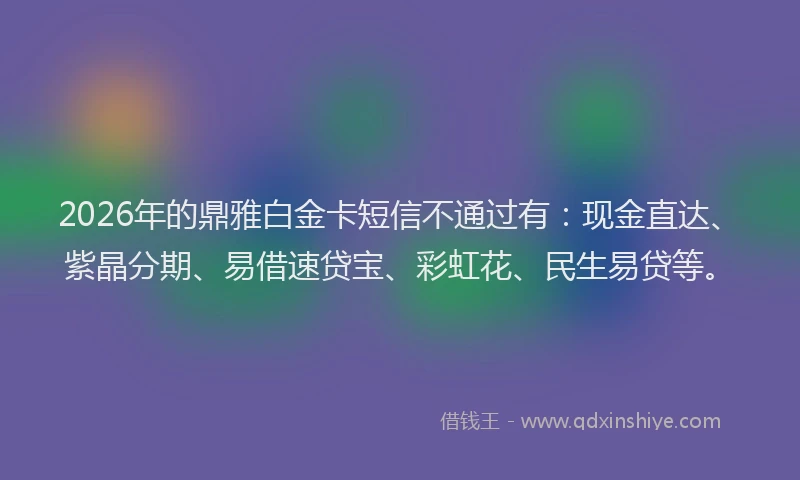 2026年的鼎雅白金卡短信不通过有：现金直达、紫晶分期、易借速贷宝、彩虹花、民生易贷等。