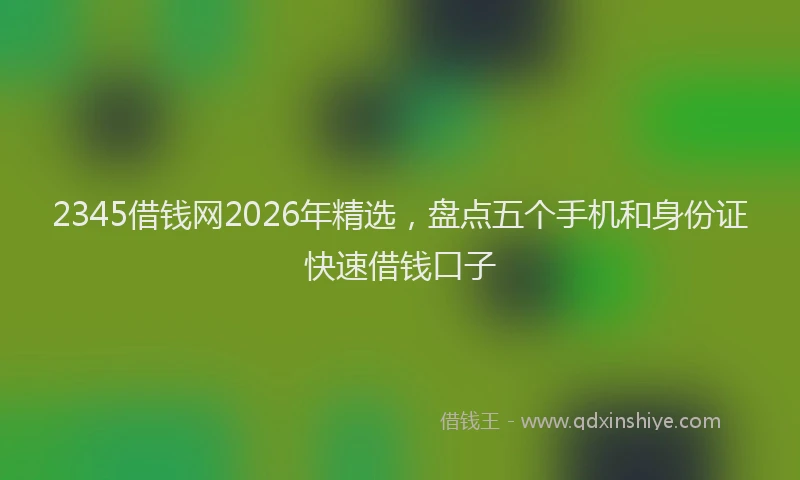 2345借钱网2026年精选，盘点五个手机和身份证快速借钱口子