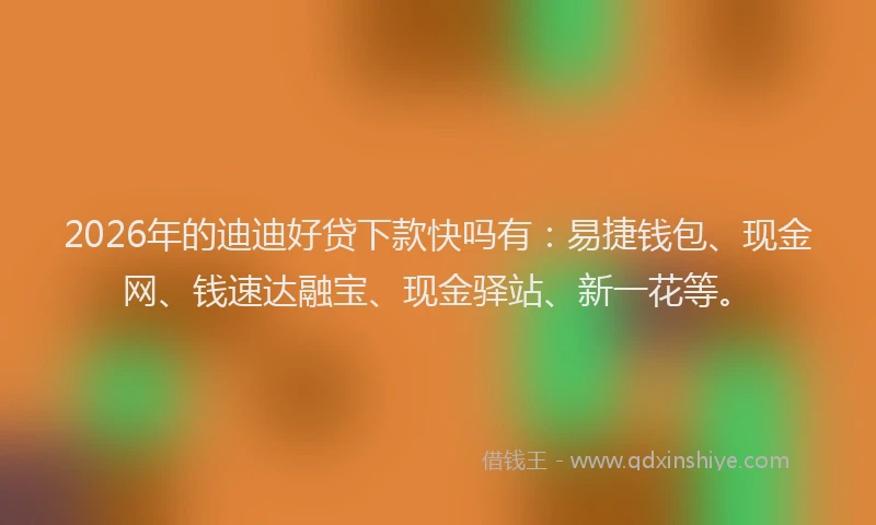 2026年的迪迪好贷下款快吗有：易捷钱包、现金网、钱速达融宝、现金驿站、新一花等。