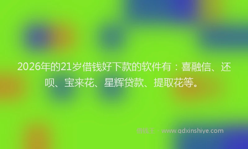 2026年的21岁借钱好下款的软件有：喜融信、还呗、宝来花、星辉贷款、提取花等。