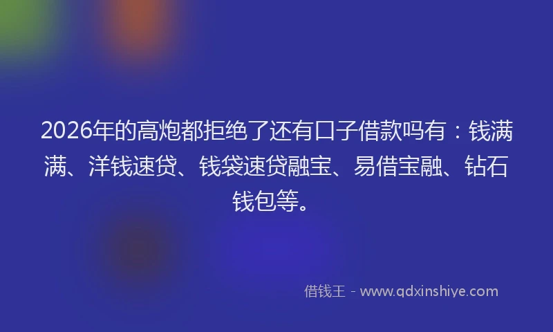 2026年的高炮都拒绝了还有口子借款吗有:钱满满、洋钱速贷、钱袋速贷融宝、易借宝融、钻石钱包等。