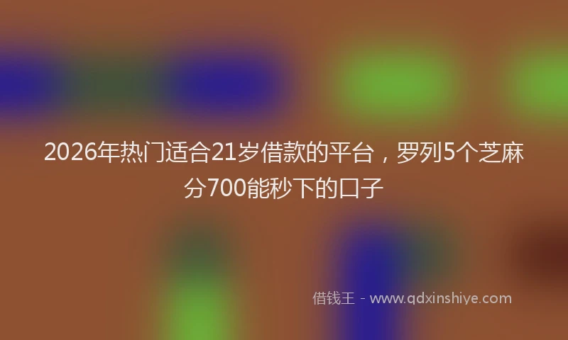 2026年热门适合21岁借款的平台，罗列5个芝麻分700能秒下的口子