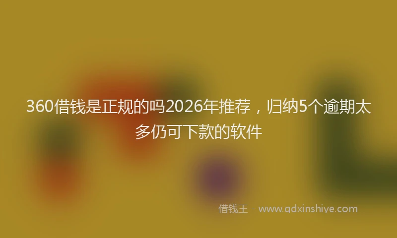 360借钱是正规的吗2026年推荐，归纳5个逾期太多仍可下款的软件