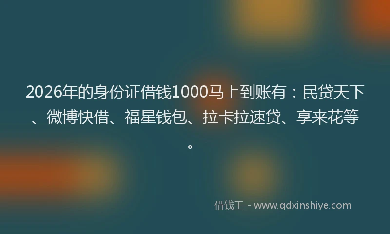 2026年的身份证借钱1000马上到账有：民贷天下、微博快借、福星钱包、拉卡拉速贷、享来花等。