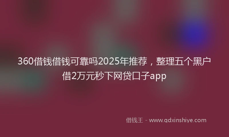 360借钱借钱可靠吗2025年推荐，整理五个黑户借2万元秒下网贷口子app