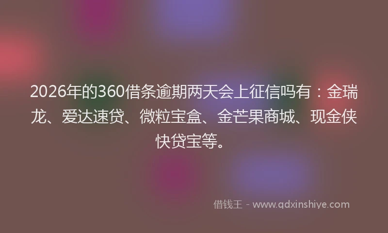 2026年的360借条逾期两天会上征信吗有：金瑞龙、爱达速贷、微粒宝盒、金芒果商城、现金侠快贷宝等。