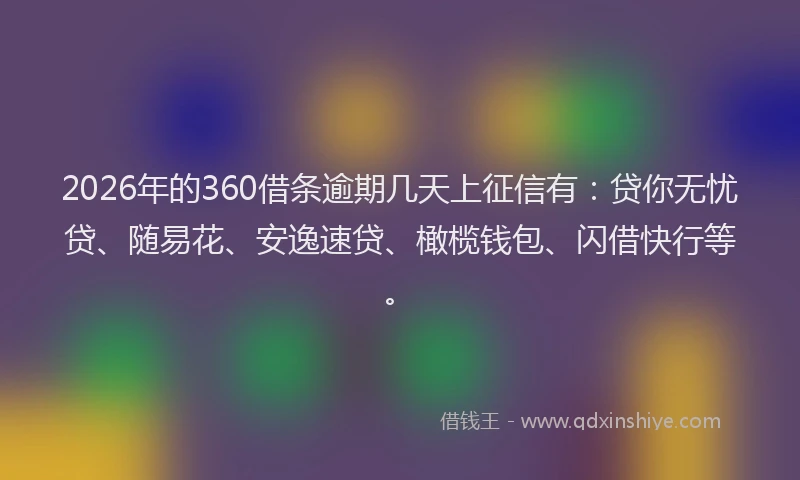 2026年的360借条逾期几天上征信有：贷你无忧贷、随易花、安逸速贷、橄榄钱包、闪借快行等。
