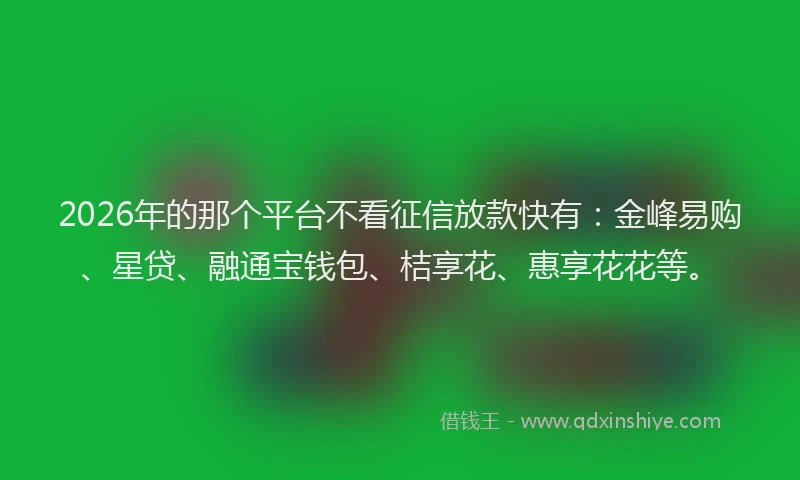 2026年的那个平台不看征信放款快有：金峰易购、星贷、融通宝钱包、桔享花、惠享花花等。