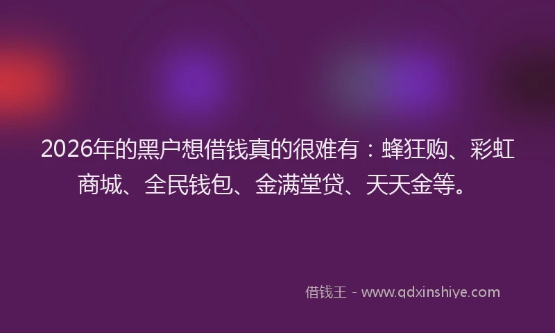 2026年的黑户想借钱真的很难有：蜂狂购、彩虹商城、全民钱包、金满堂贷、天天金等。