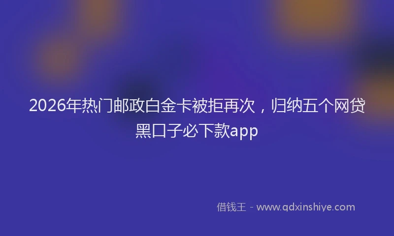 2026年热门邮政白金卡被拒再次,归纳五个网贷黑口子必下款app