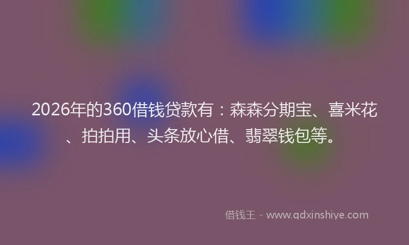 2026年的360借钱贷款有：森森分期宝、喜米花、拍拍用、头条放心借、翡翠钱包等。