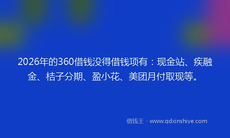 2026年的360借钱没得借钱项有：现金站、疾融金、桔子分期、盈小花、美团月付取现等。