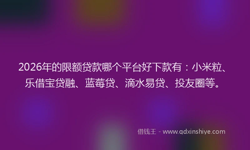 2026年的限额贷款哪个平台好下款有：小米粒、乐借宝贷融、蓝莓贷、滴水易贷、投友圈等。