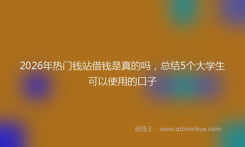 2026年热门钱站借钱是真的吗，总结5个大学生可以使用的口子