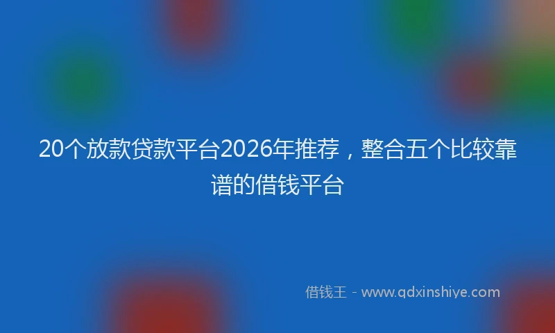 20个放款贷款平台2026年推荐，整合五个比较靠谱的借钱平台