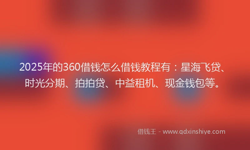 2025年的360借钱怎么借钱教程有:星海飞贷、时光分期、拍拍贷、中益租机、现金钱包等。