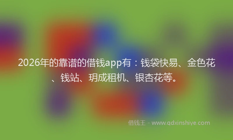2026年的靠谱的借钱app有：钱袋快易、金色花、钱站、玥成租机、银杏花等。