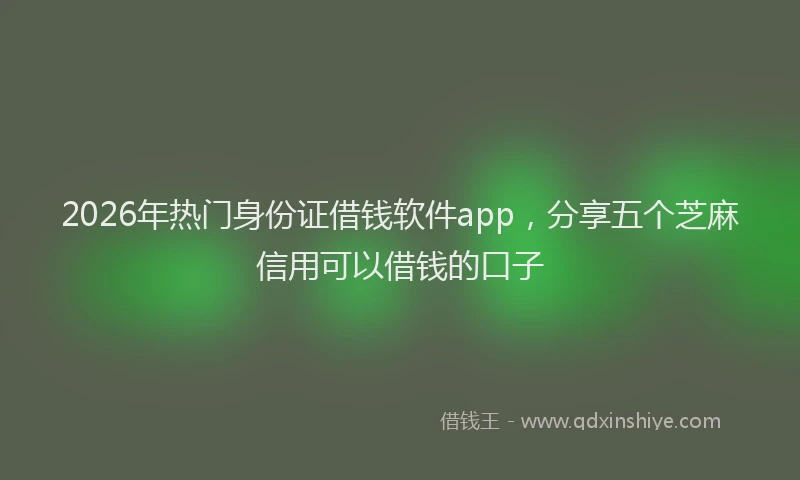 2026年热门身份证借钱软件app，分享五个芝麻信用可以借钱的口子