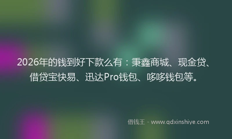 2026年的钱到好下款么有：秉鑫商城、现金贷、借贷宝快易、迅达Pro钱包、哆哆钱包等。