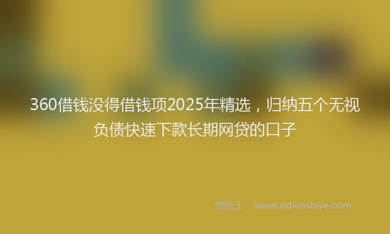 360借钱没得借钱项2025年精选，归纳五个无视负债快速下款长期网贷的口子