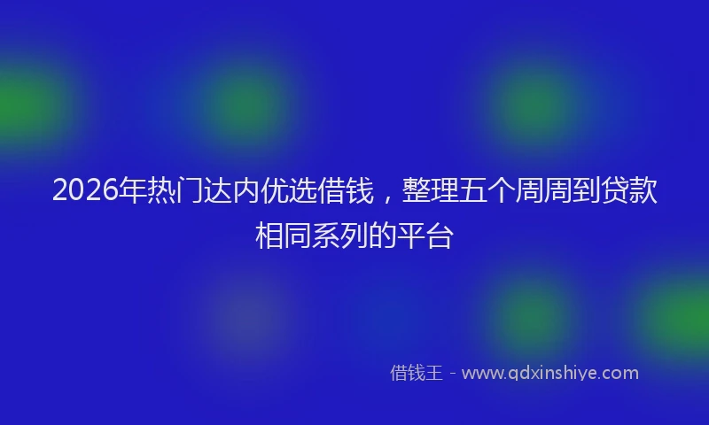 2026年热门达内优选借钱，整理五个周周到贷款相同系列的平台
