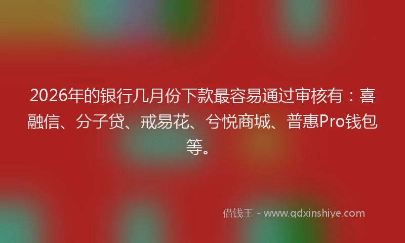 2026年的银行几月份下款最容易通过审核有：喜融信、分子贷、戒易花、兮悦商城、普惠Pro钱包等。