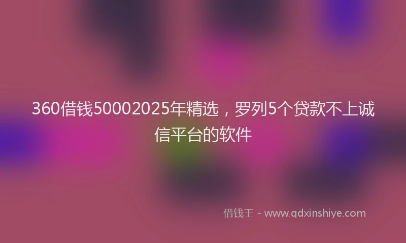 360借钱50002025年精选，罗列5个贷款不上诚信平台的软件