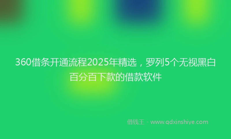 360借条开通流程2025年精选，罗列5个无视黑白百分百下款的借款软件