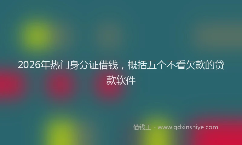 2026年热门身分证借钱，概括五个不看欠款的贷款软件