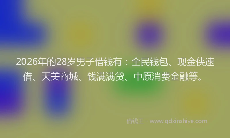 2026年的28岁男子借钱有:全民钱包、现金侠速借、天美商城、钱满满贷、中原消费金融等。