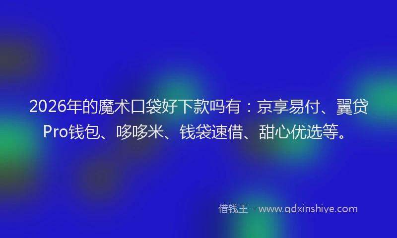 2026年的魔术口袋好下款吗有:京享易付、翼贷Pro钱包、哆哆米、钱袋速借、甜心优选等。