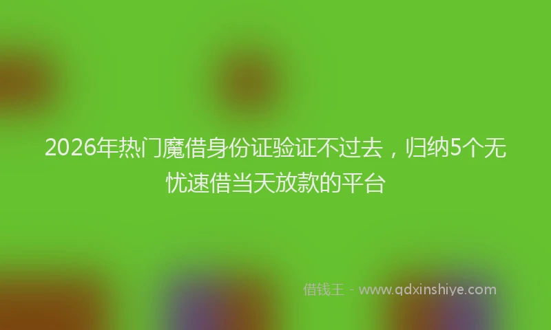 2026年热门魔借身份证验证不过去，归纳5个无忧速借当天放款的平台