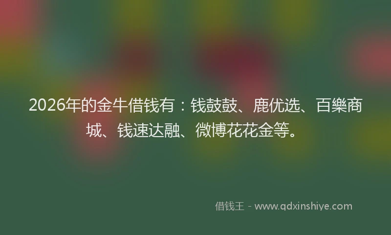 2026年的金牛借钱有:钱鼓鼓、鹿优选、百樂商城、钱速达融、微博花花金等。