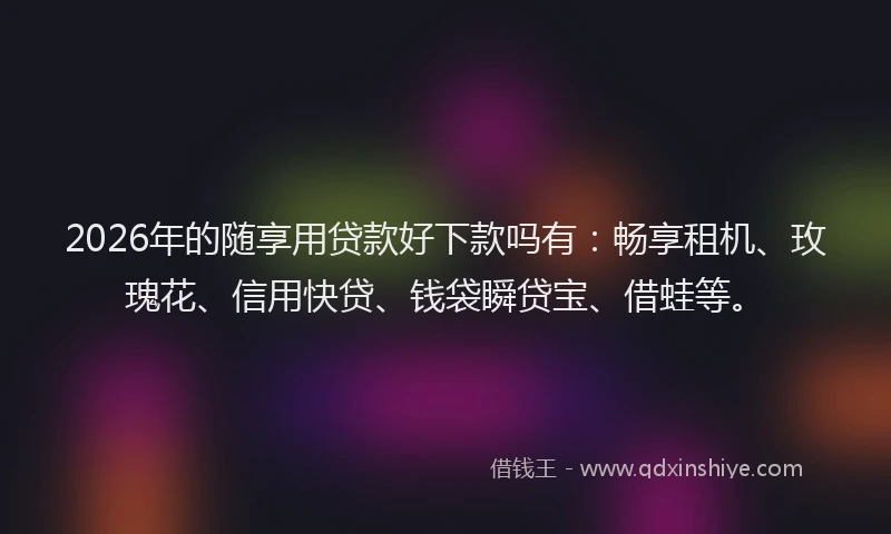 2026年的随享用贷款好下款吗有:畅享租机、玫瑰花、信用快贷、钱袋瞬贷宝、借蛙等。