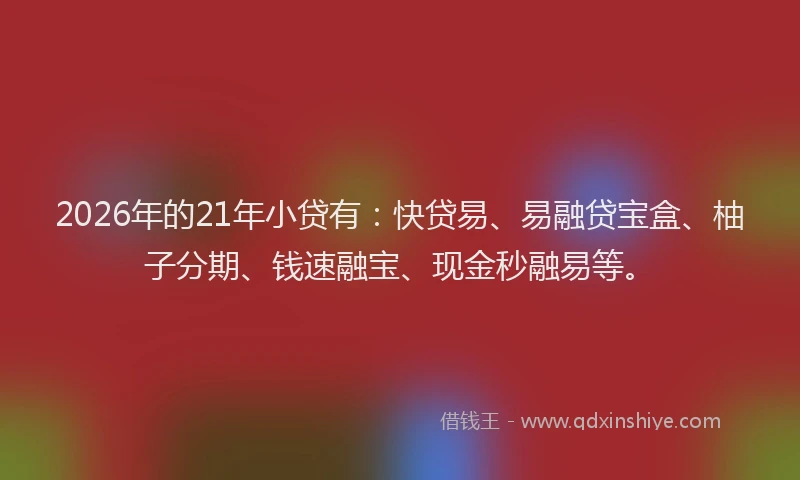 2026年的21年小贷有：快贷易、易融贷宝盒、柚子分期、钱速融宝、现金秒融易等。