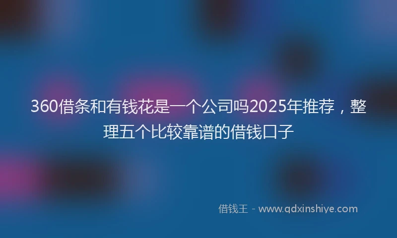 360借条和有钱花是一个公司吗2025年推荐，整理五个比较靠谱的借钱口子