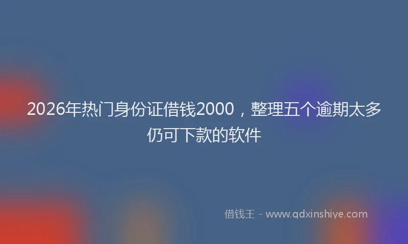 2026年热门身份证借钱2000，整理五个逾期太多仍可下款的软件